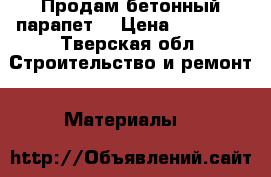 Продам бетонный парапет  › Цена ­ 30 000 - Тверская обл. Строительство и ремонт » Материалы   